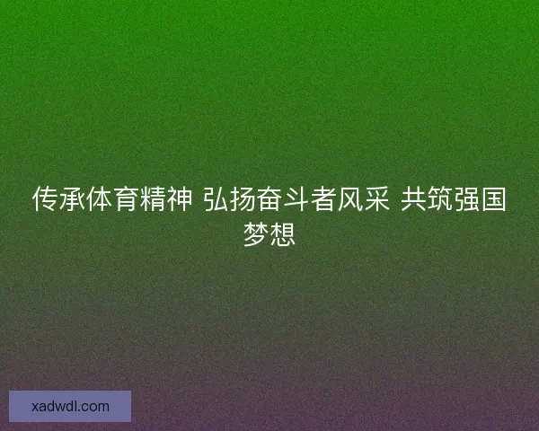 传承体育精神 弘扬奋斗者风采 共筑强国梦想 传承体育精神 弘扬奋斗者风采 共筑强国梦想