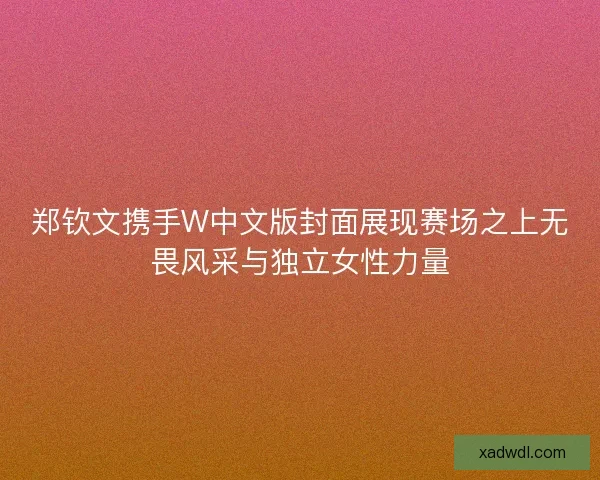 郑钦文携手W中文版封面展现赛场之上无畏风采与独立女性力量