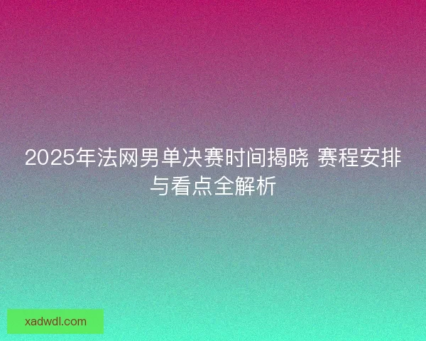2025年法网男单决赛时间揭晓 赛程安排与看点全解析