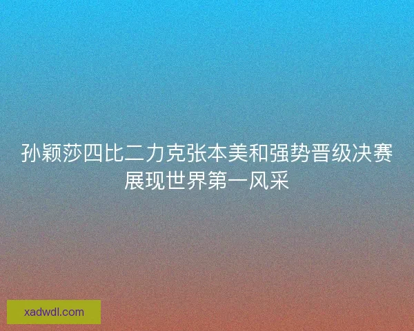 孙颖莎四比二力克张本美和强势晋级决赛展现世界第一风采 孙颖莎四比二力克张本美和强势晋级决赛展现世界第一风采