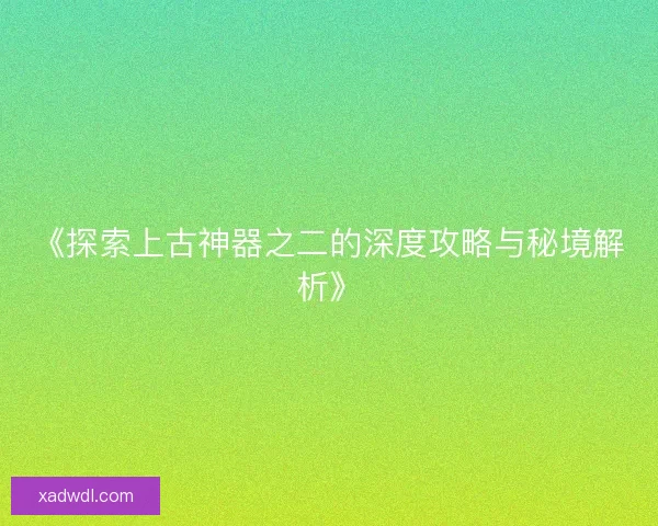 《探索上古神器之二的深度攻略与秘境解析》 《探索上古神器之二的深度攻略与秘境解析》