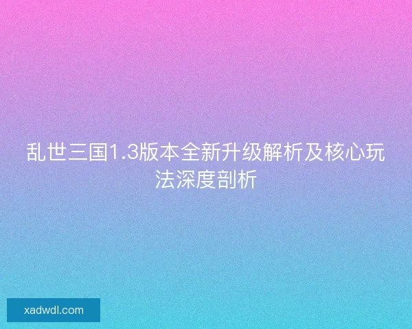 乱世三国1.3版本全新升级解析及核心玩法深度剖析