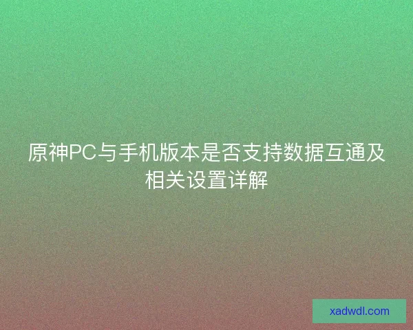原神PC与手机版本是否支持数据互通及相关设置详解 原神PC与手机版本是否支持数据互通及相关设置详解