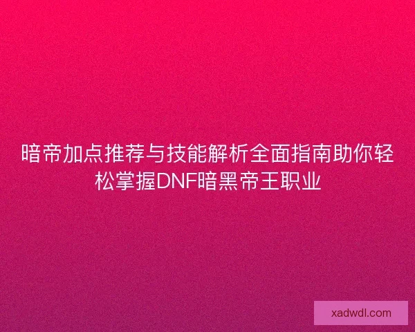 暗帝加点推荐与技能解析全面指南助你轻松掌握DNF暗黑帝王职业