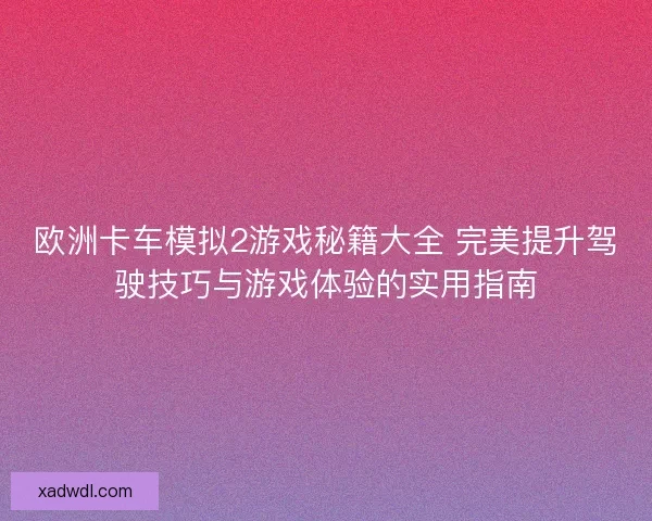 欧洲卡车模拟2游戏秘籍大全 完美提升驾驶技巧与游戏体验的实用指南 欧洲卡车模拟2游戏秘籍大全 完美提升驾驶技巧与游戏体验的实用指南