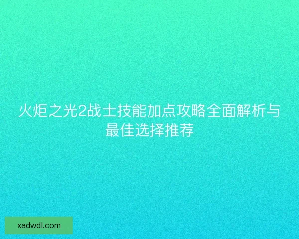 火炬之光2战士技能加点攻略全面解析与最佳选择推荐 火炬之光2战士技能加点攻略全面解析与最佳选择推荐