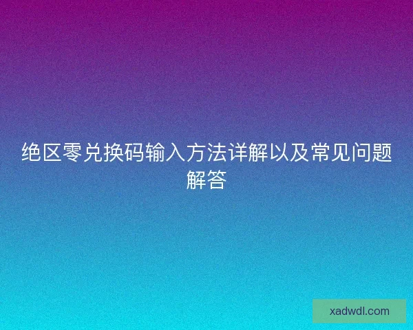 绝区零兑换码输入方法详解以及常见问题解答 绝区零兑换码输入方法详解以及常见问题解答