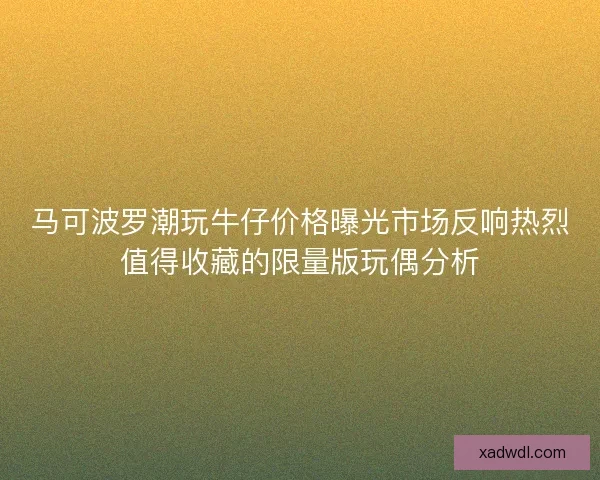 马可波罗潮玩牛仔价格曝光市场反响热烈值得收藏的限量版玩偶分析 马可波罗潮玩牛仔价格曝光市场反响热烈值得收藏的限量版玩偶分析