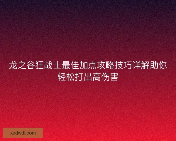 龙之谷狂战士最佳加点攻略技巧详解助你轻松打出高伤害