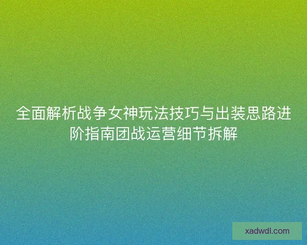 全面解析战争女神玩法技巧与出装思路进阶指南团战运营细节拆解 全面解析战争女神玩法技巧与出装思路进阶指南团战运营细节拆解