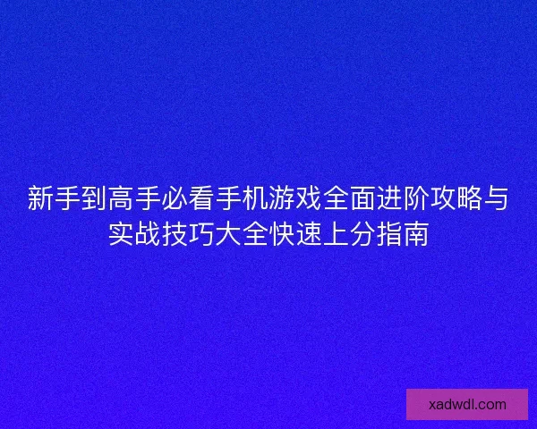 新手到高手必看手机游戏全面进阶攻略与实战技巧大全快速上分指南 新手到高手必看手机游戏全面进阶攻略与实战技巧大全快速上分指南