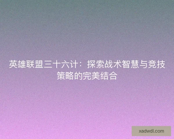 英雄联盟三十六计：探索战术智慧与竞技策略的完美结合