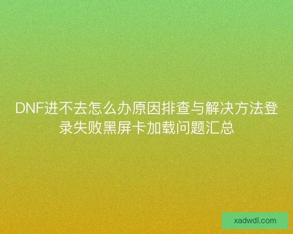 DNF进不去怎么办原因排查与解决方法登录失败黑屏卡加载问题汇总