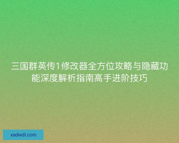 三国群英传1修改器全方位攻略与隐藏功能深度解析指南高手进阶技巧