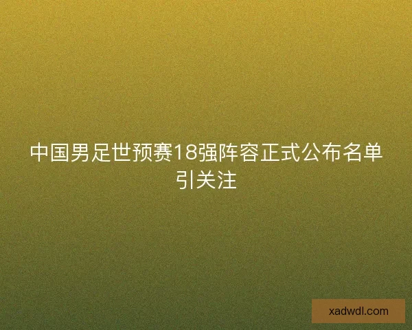 中国男足世预赛18强阵容正式公布名单引关注