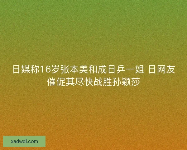 日媒称16岁张本美和成日乒一姐 日网友催促其尽快战胜孙颖莎 日媒称16岁张本美和成日乒一姐 日网友催促其尽快战胜孙颖莎