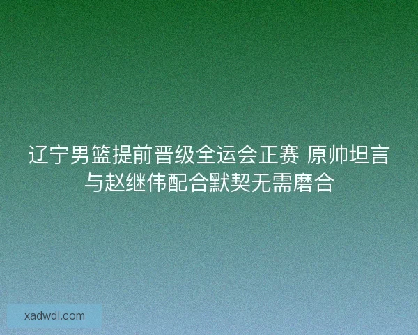 辽宁男篮提前晋级全运会正赛 原帅坦言与赵继伟配合默契无需磨合 辽宁男篮提前晋级全运会正赛 原帅坦言与赵继伟配合默契无需磨合
