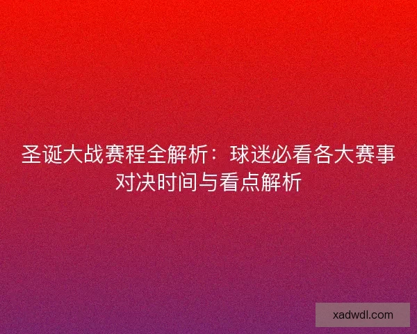圣诞大战赛程全解析：球迷必看各大赛事对决时间与看点解析