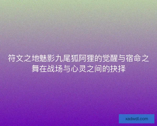 符文之地魅影九尾狐阿狸的觉醒与宿命之舞在战场与心灵之间的抉择