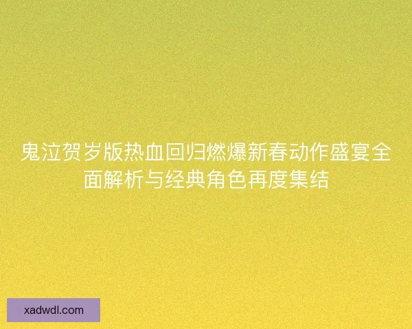 鬼泣贺岁版热血回归燃爆新春动作盛宴全面解析与经典角色再度集结