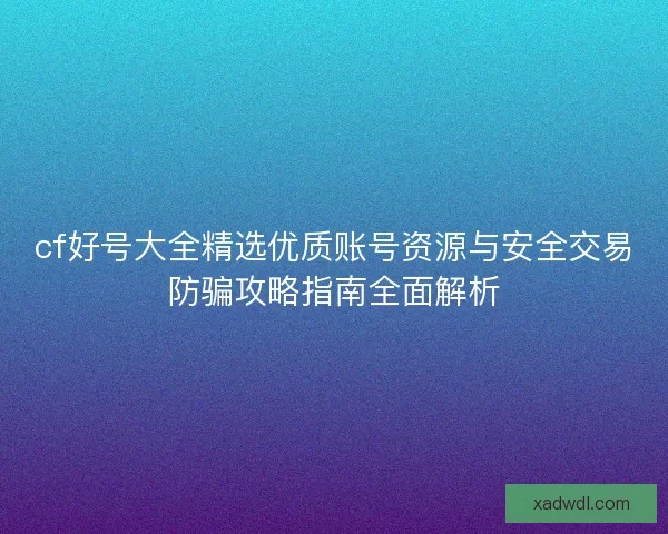 cf好号大全精选优质账号资源与安全交易防骗攻略指南全面解析
