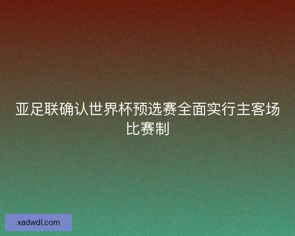 亚足联确认世界杯预选赛全面实行主客场比赛制