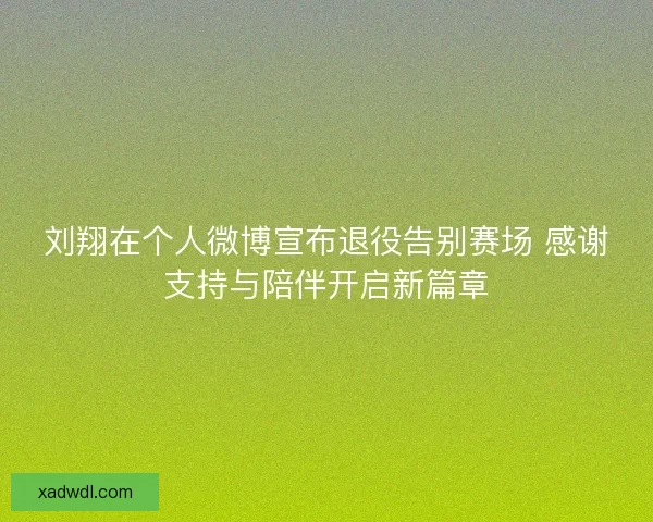 刘翔在个人微博宣布退役告别赛场 感谢支持与陪伴开启新篇章