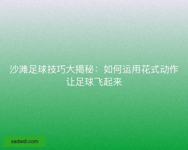 沙滩足球技巧大揭秘：如何运用花式动作让足球飞起来