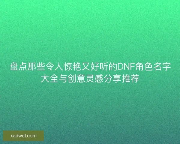 盘点那些令人惊艳又好听的DNF角色名字大全与创意灵感分享推荐 盘点那些令人惊艳又好听的DNF角色名字大全与创意灵感分享推荐