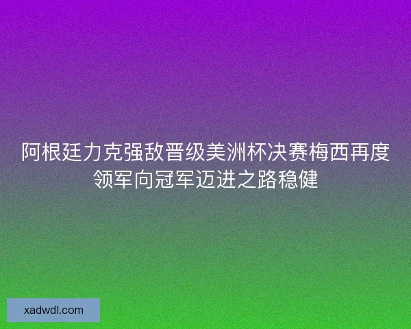 阿根廷力克强敌晋级美洲杯决赛梅西再度领军向冠军迈进之路稳健 阿根廷力克强敌晋级美洲杯决赛梅西再度领军向冠军迈进之路稳健