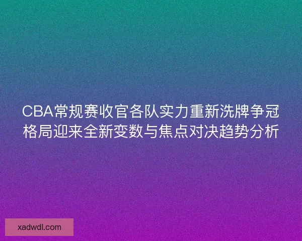 CBA常规赛收官各队实力重新洗牌争冠格局迎来全新变数与焦点对决趋势分析 CBA常规赛收官各队实力重新洗牌争冠格局迎来全新变数与焦点对决趋势分析