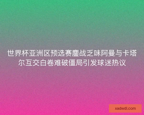 世界杯亚洲区预选赛鏖战乏味阿曼与卡塔尔互交白卷难破僵局引发球迷热议
