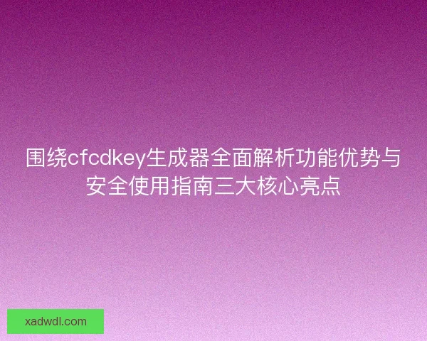 围绕cfcdkey生成器全面解析功能优势与安全使用指南三大核心亮点