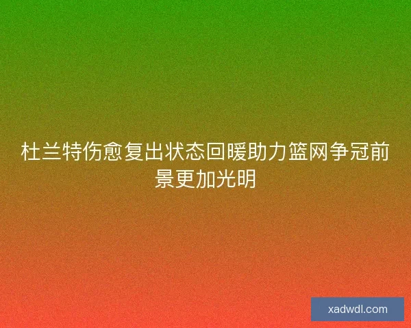 杜兰特伤愈复出状态回暖助力篮网争冠前景更加光明