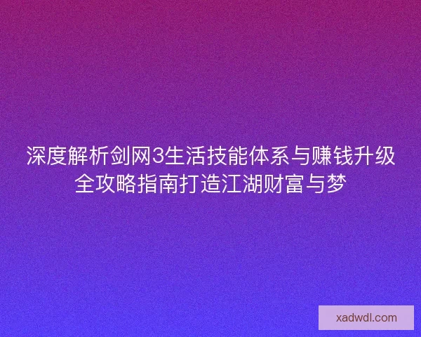 深度解析剑网3生活技能体系与赚钱升级全攻略指南打造江湖财富与梦 深度解析剑网3生活技能体系与赚钱升级全攻略指南打造江湖财富与梦