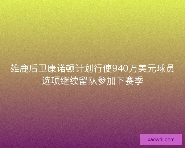 雄鹿后卫康诺顿计划行使940万美元球员选项继续留队参加下赛季 雄鹿后卫康诺顿计划行使940万美元球员选项继续留队参加下赛季