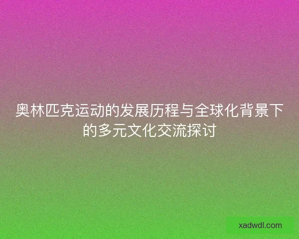 奥林匹克运动的发展历程与全球化背景下的多元文化交流探讨
