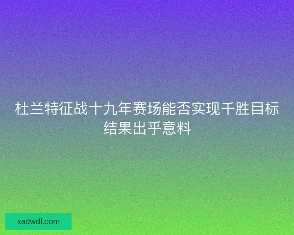 杜兰特征战十九年赛场能否实现千胜目标结果出乎意料 杜兰特征战十九年赛场能否实现千胜目标结果出乎意料