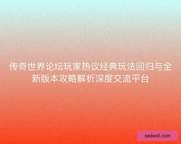 传奇世界论坛玩家热议经典玩法回归与全新版本攻略解析深度交流平台 传奇世界论坛玩家热议经典玩法回归与全新版本攻略解析深度交流平台