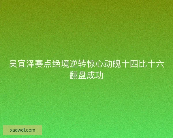 吴宜泽赛点绝境逆转惊心动魄十四比十六翻盘成功 吴宜泽赛点绝境逆转惊心动魄十四比十六翻盘成功