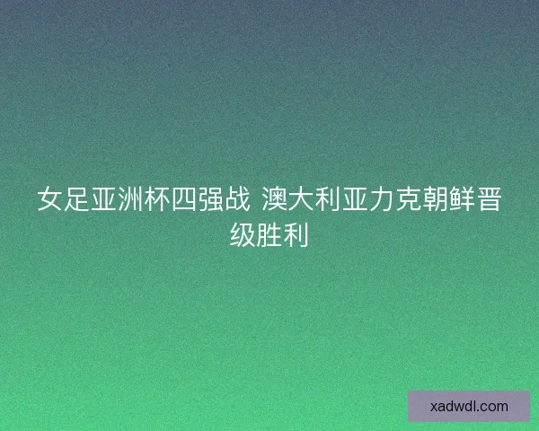 女足亚洲杯四强战 澳大利亚力克朝鲜晋级胜利