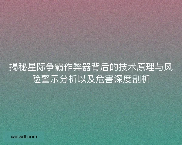 揭秘星际争霸作弊器背后的技术原理与风险警示分析以及危害深度剖析