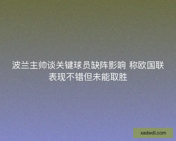 波兰主帅谈关键球员缺阵影响 称欧国联表现不错但未能取胜