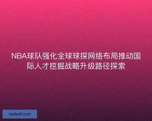 NBA球队强化全球球探网络布局推动国际人才挖掘战略升级路径探索