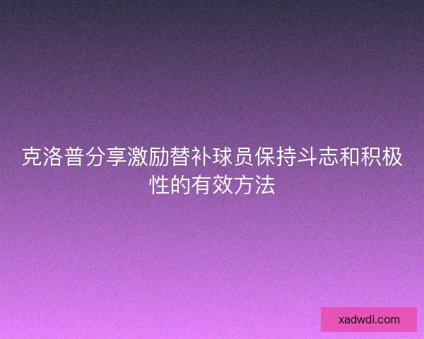 克洛普分享激励替补球员保持斗志和积极性的有效方法