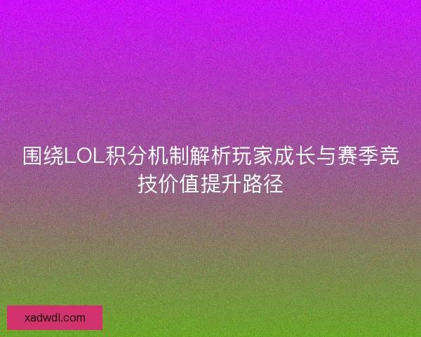 围绕LOL积分机制解析玩家成长与赛季竞技价值提升路径