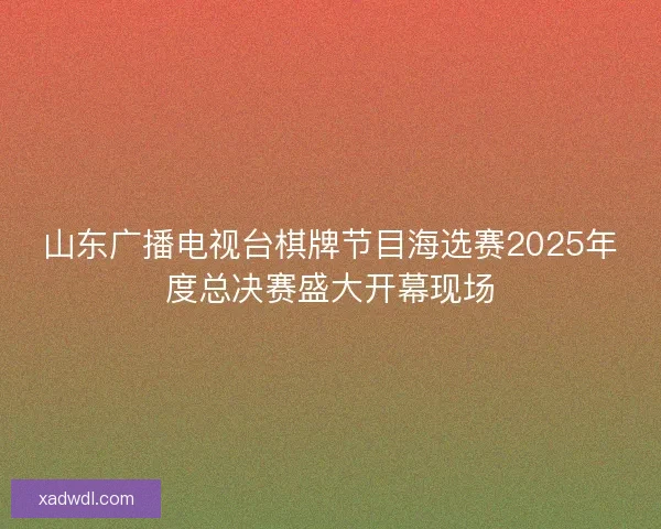 山东广播电视台棋牌节目海选赛2025年度总决赛盛大开幕现场