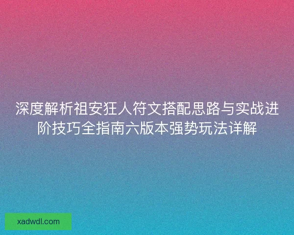 深度解析祖安狂人符文搭配思路与实战进阶技巧全指南六版本强势玩法详解