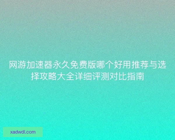 网游加速器永久免费版哪个好用推荐与选择攻略大全详细评测对比指南