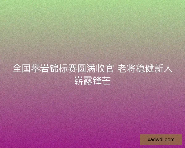 全国攀岩锦标赛圆满收官 老将稳健新人崭露锋芒